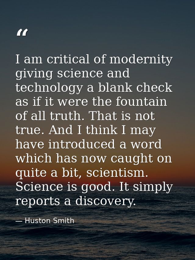 I am critical of modernity giving science and technology a blank check as if it were the fountain of all truth. That is  — Huston Smith