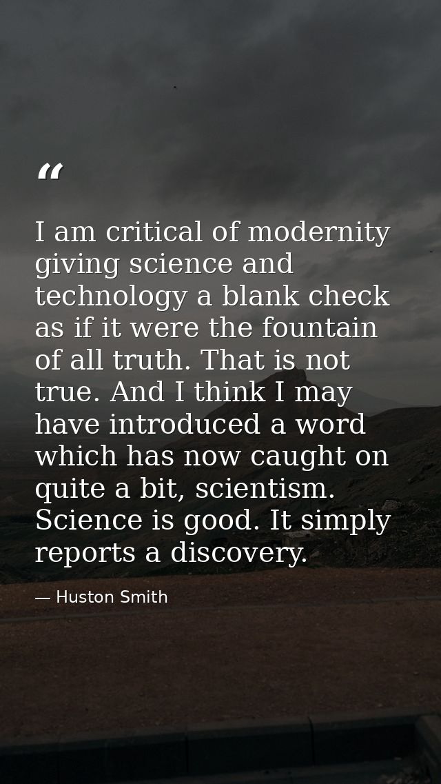 I am critical of modernity giving science and technology a blank check as if it were the fountain of all truth. That is  — Huston Smith