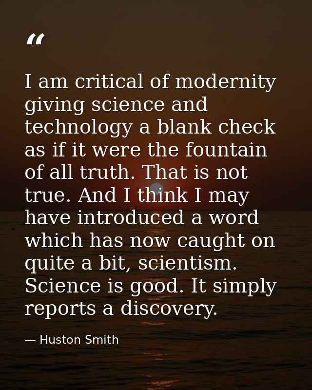 I am critical of modernity giving science and technology a blank check as if it were the fountain of all truth. That is  — Huston Smith