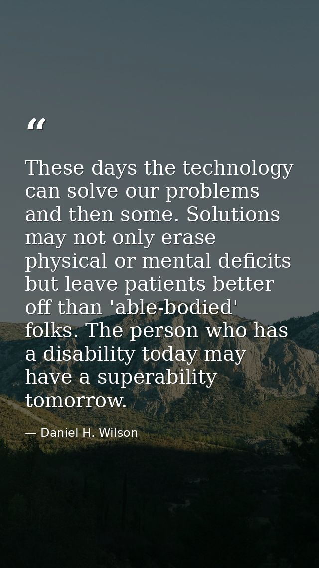 These days the technology can solve our problems and then some. Solutions may not only erase physical or mental deficits — Daniel H. Wilson