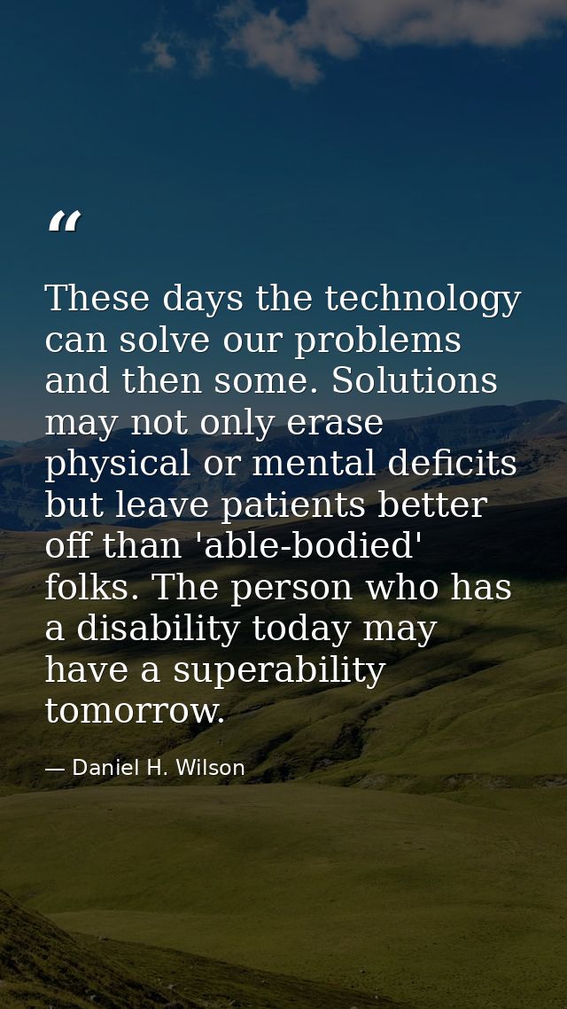 These days the technology can solve our problems and then some. Solutions may not only erase physical or mental deficits — Daniel H. Wilson