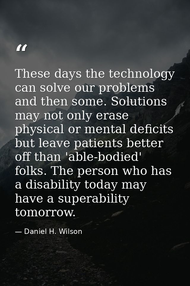 These days the technology can solve our problems and then some. Solutions may not only erase physical or mental deficits — Daniel H. Wilson