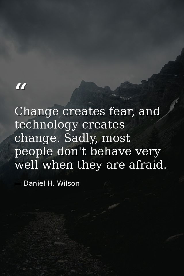 Change creates fear, and technology creates change. Sadly, most people don't behave very well when they are afraid. — Daniel H. Wilson