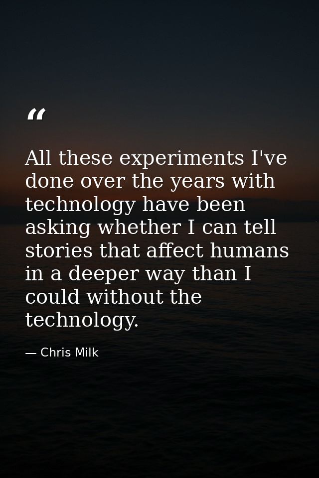 All these experiments I've done over the years with technology have been asking whether I can tell stories that affect h — Chris Milk
