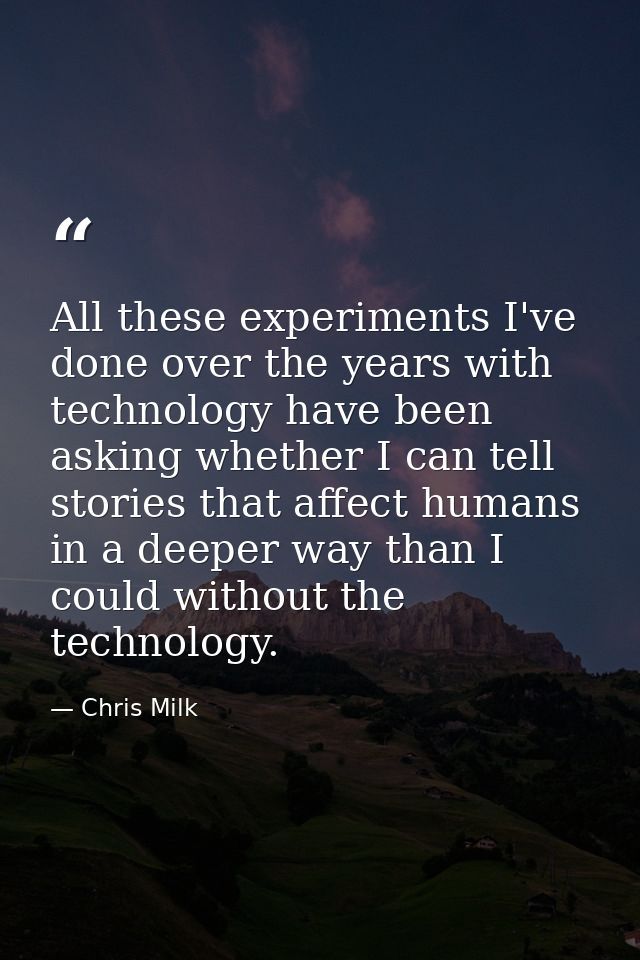 All these experiments I've done over the years with technology have been asking whether I can tell stories that affect h — Chris Milk