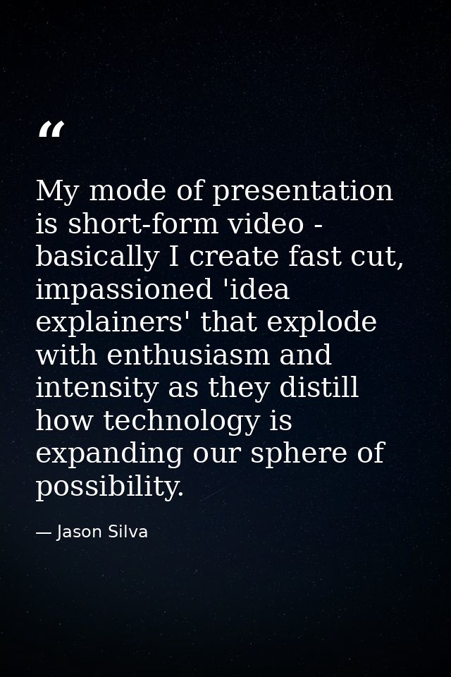 My mode of presentation is short-form video - basically I create fast cut, impassioned 'idea explainers' that explode wi — Jason Silva