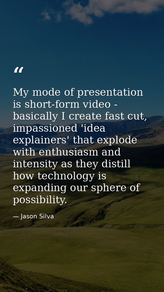 My mode of presentation is short-form video - basically I create fast cut, impassioned 'idea explainers' that explode wi — Jason Silva