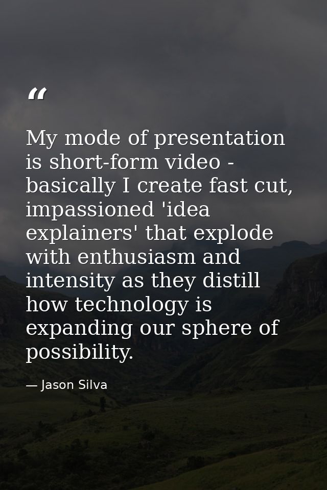 My mode of presentation is short-form video - basically I create fast cut, impassioned 'idea explainers' that explode wi — Jason Silva