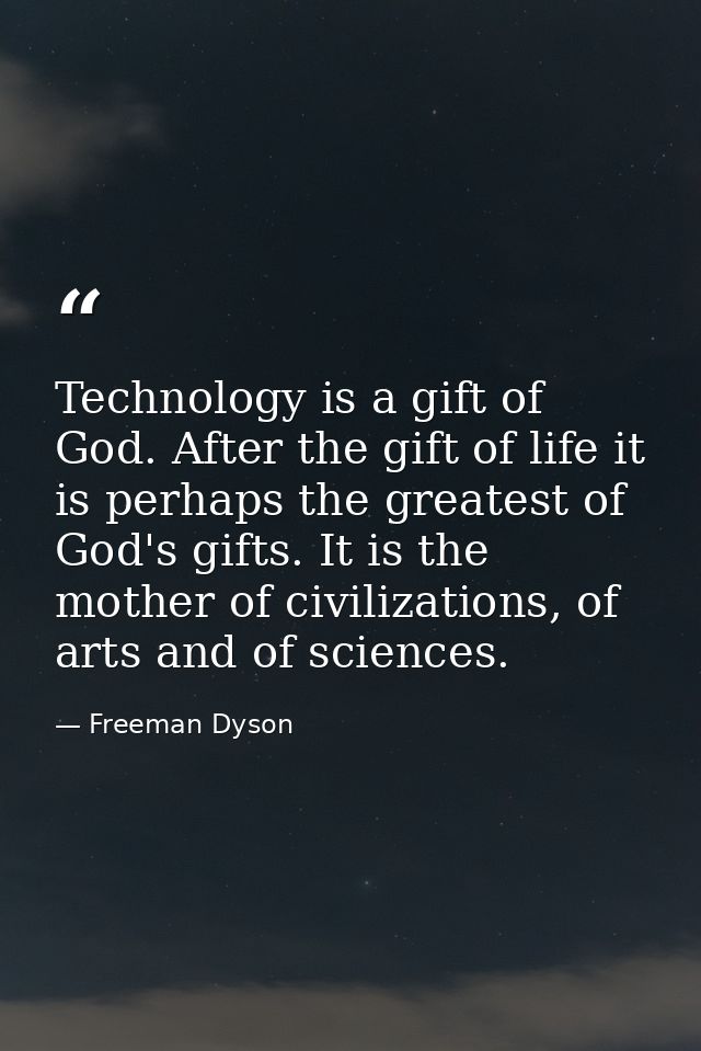 Technology is a gift of God. After the gift of life it is perhaps the greatest of God's gifts. It is the mother of civil — Freeman Dyson