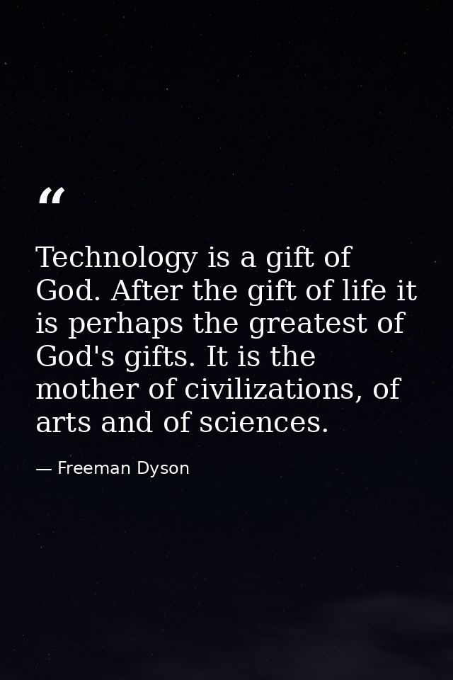 Technology is a gift of God. After the gift of life it is perhaps the greatest of God's gifts. It is the mother of civil — Freeman Dyson