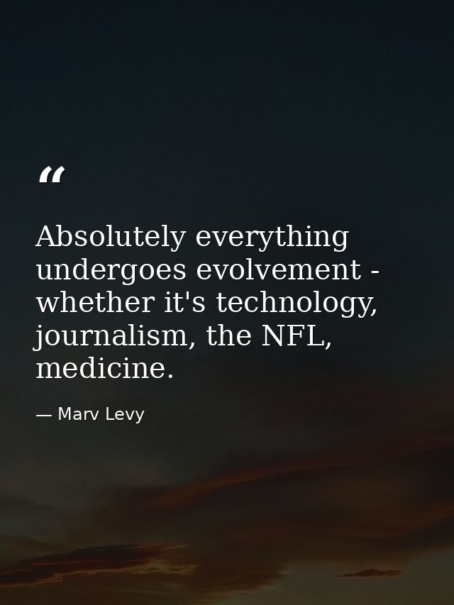 Absolutely everything undergoes evolvement - whether it's technology, journalism, the NFL, medicine. — Marv Levy