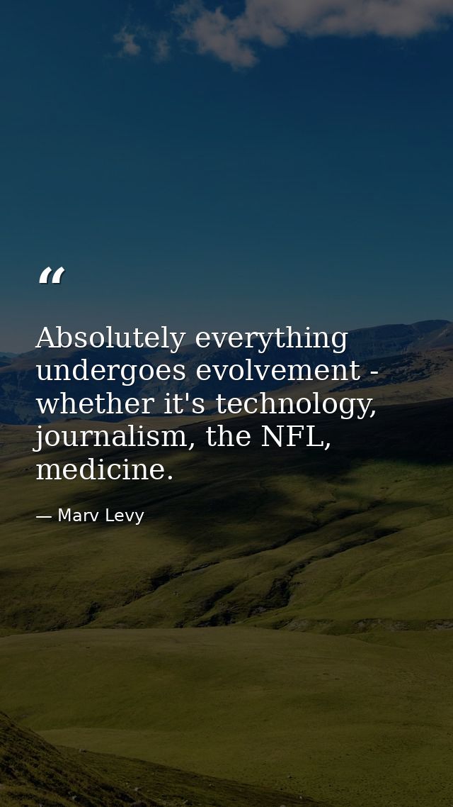 Absolutely everything undergoes evolvement - whether it's technology, journalism, the NFL, medicine. — Marv Levy