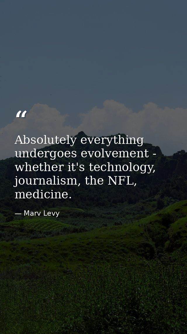 Absolutely everything undergoes evolvement - whether it's technology, journalism, the NFL, medicine. — Marv Levy