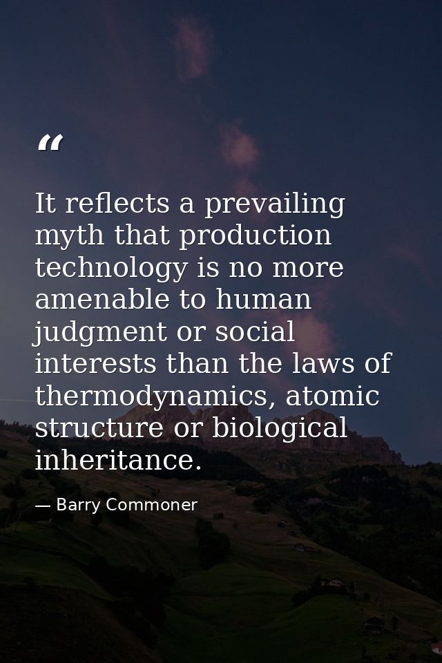 It reflects a prevailing myth that production technology is no more amenable to human judgment or social interests than  — Barry Commoner