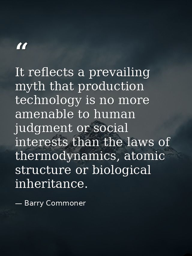 It reflects a prevailing myth that production technology is no more amenable to human judgment or social interests than  — Barry Commoner
