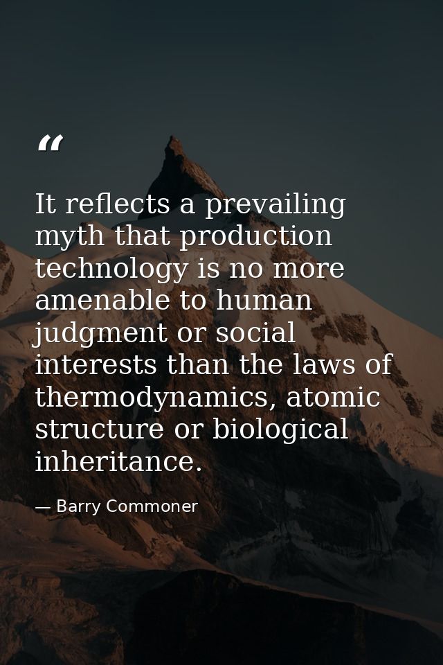 It reflects a prevailing myth that production technology is no more amenable to human judgment or social interests than  — Barry Commoner
