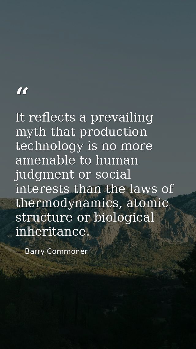 It reflects a prevailing myth that production technology is no more amenable to human judgment or social interests than  — Barry Commoner
