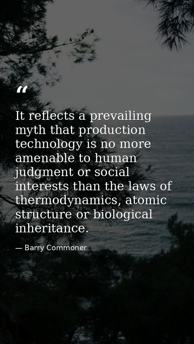 It reflects a prevailing myth that production technology is no more amenable to human judgment or social interests than  — Barry Commoner
