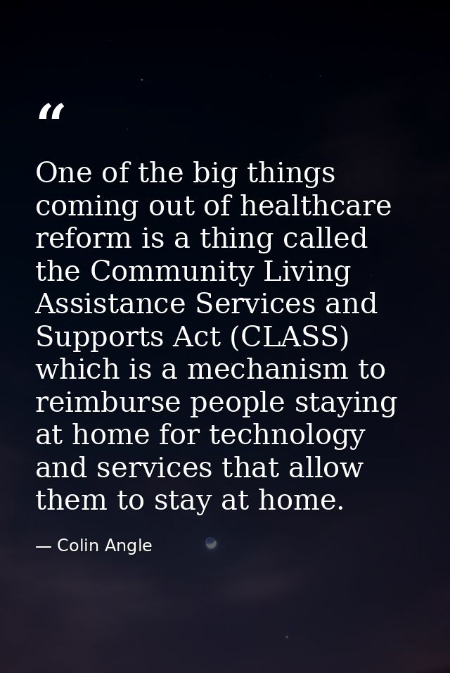 One of the big things coming out of healthcare reform is a thing called the Community Living Assistance Services and Sup — Colin Angle
