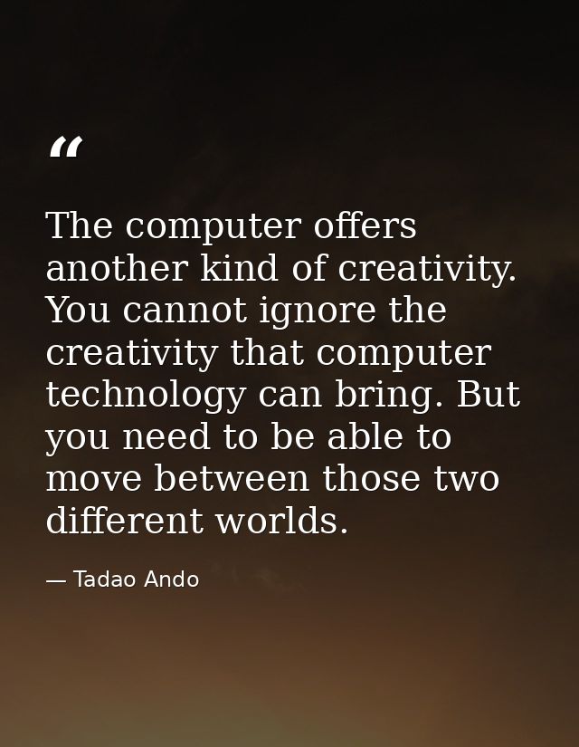 The computer offers another kind of creativity. You cannot ignore the creativity that computer technology can bring. But — Tadao Ando