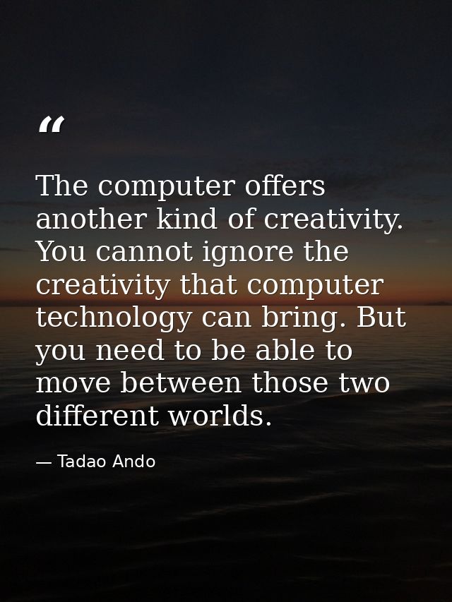 The computer offers another kind of creativity. You cannot ignore the creativity that computer technology can bring. But — Tadao Ando