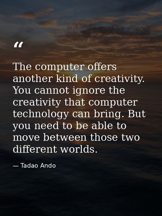 The computer offers another kind of creativity. You cannot ignore the creativity that computer technology can bring. But — Tadao Ando