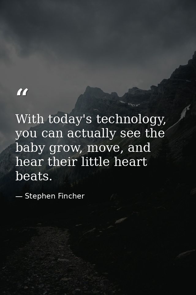 With today's technology, you can actually see the baby grow, move, and hear their little heart beats. — Stephen Fincher