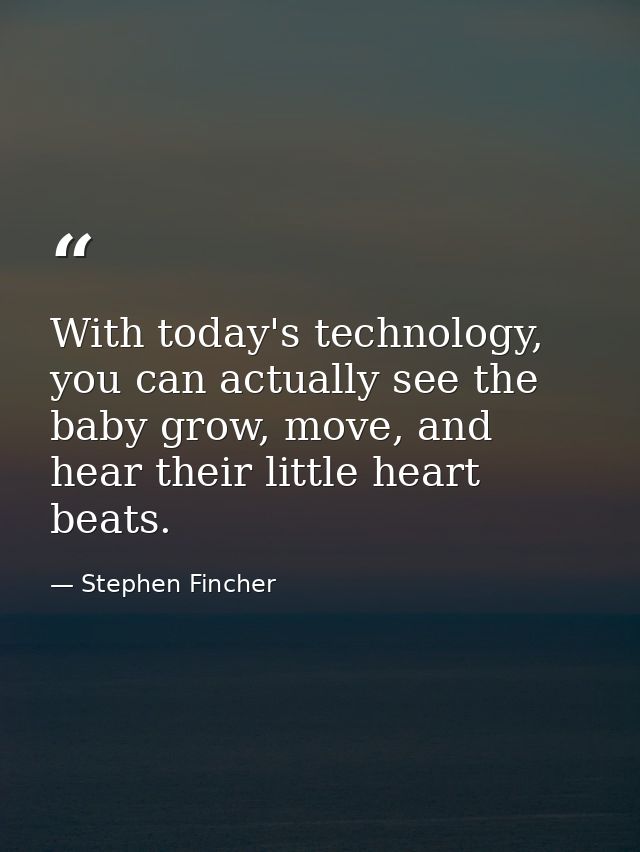 With today's technology, you can actually see the baby grow, move, and hear their little heart beats. — Stephen Fincher