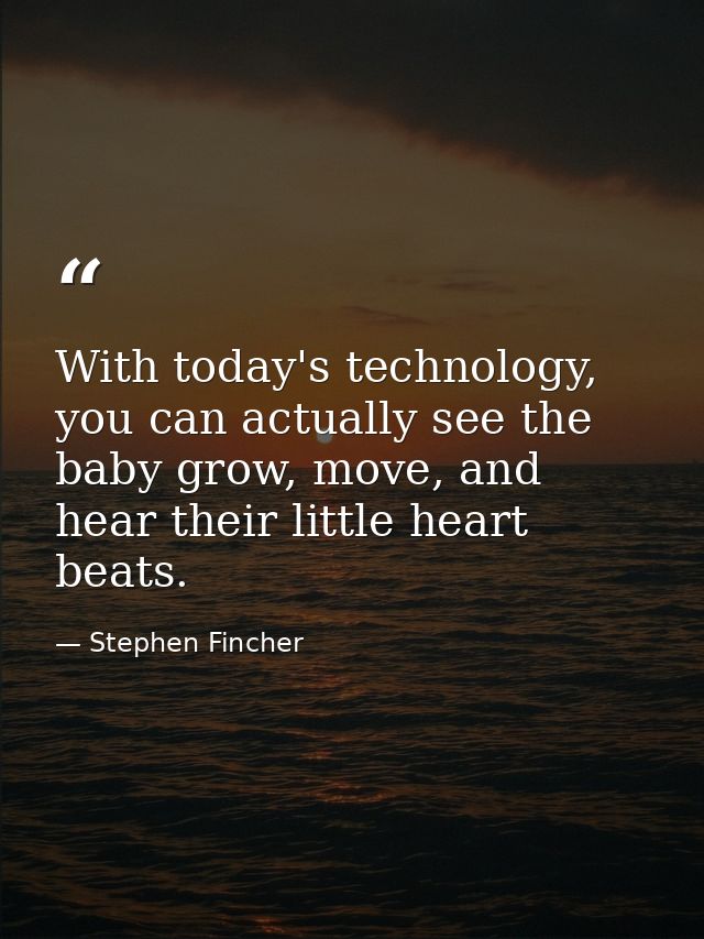 With today's technology, you can actually see the baby grow, move, and hear their little heart beats. — Stephen Fincher