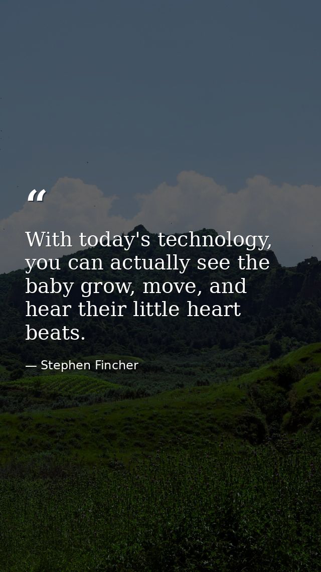 With today's technology, you can actually see the baby grow, move, and hear their little heart beats. — Stephen Fincher