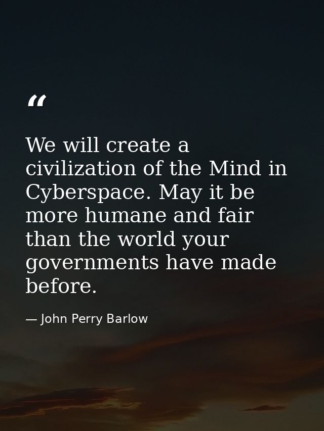 We will create a civilization of the Mind in Cyberspace. May it be more humane and fair than the world your governments  — John Perry Barlow