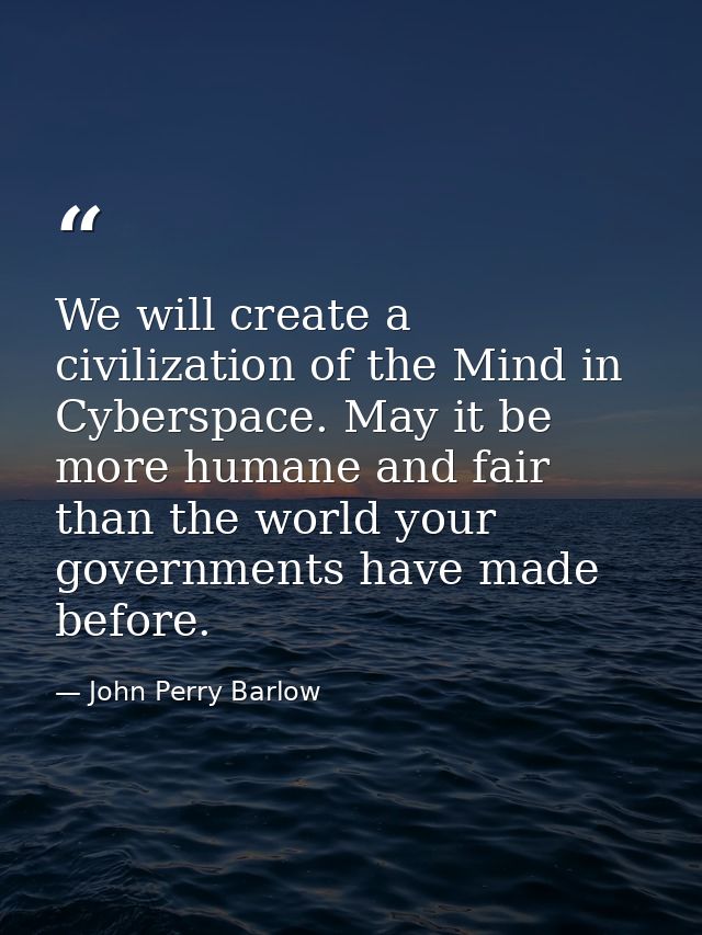 We will create a civilization of the Mind in Cyberspace. May it be more humane and fair than the world your governments  — John Perry Barlow