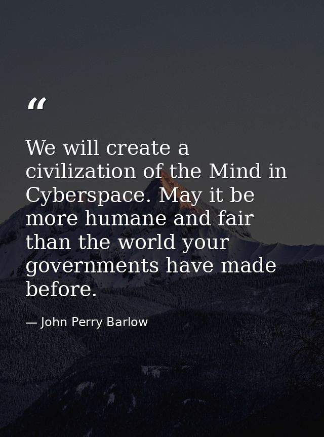 We will create a civilization of the Mind in Cyberspace. May it be more humane and fair than the world your governments  — John Perry Barlow