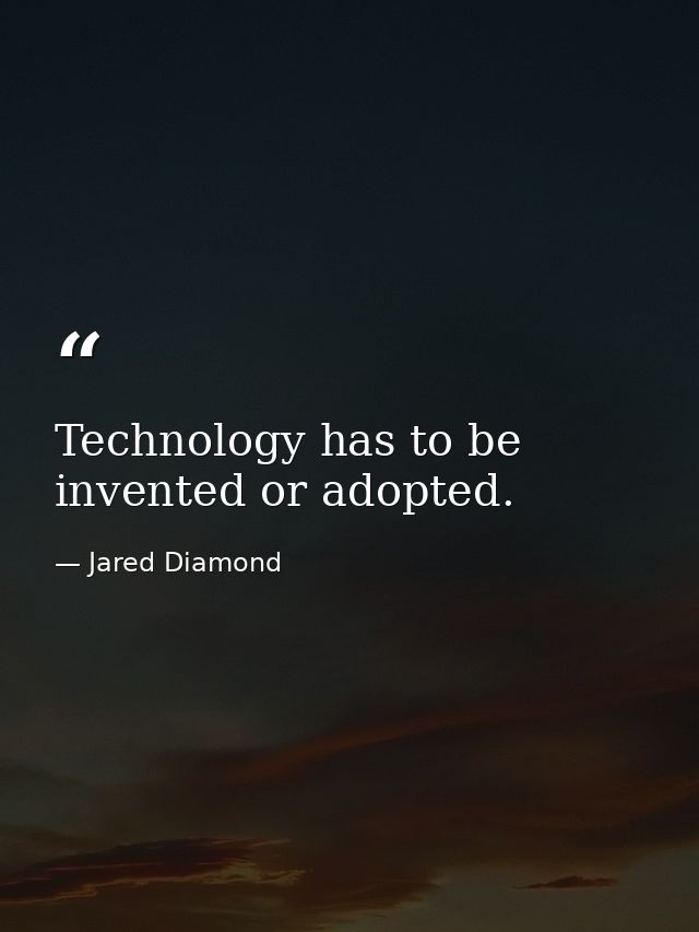 Technology has to be invented or adopted. — Jared Diamond