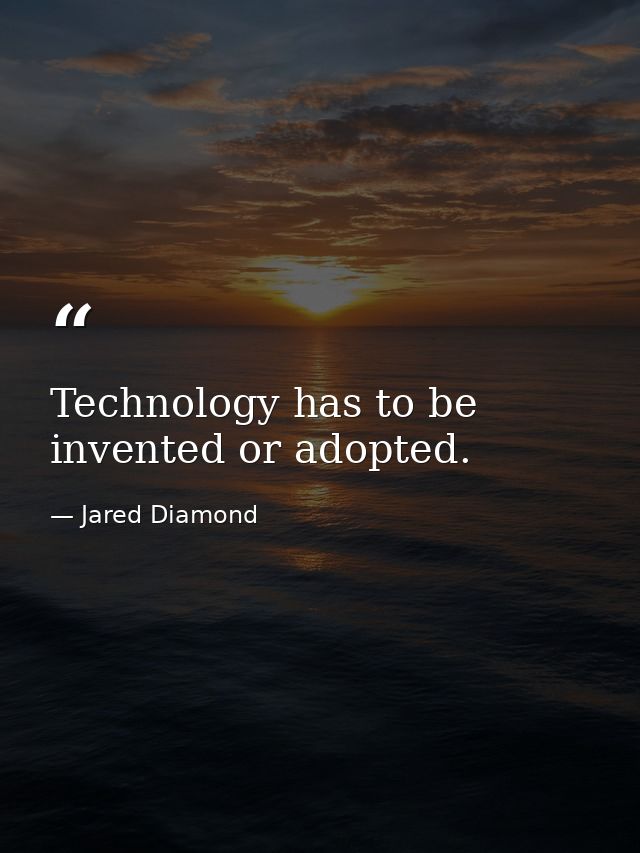 Technology has to be invented or adopted. — Jared Diamond