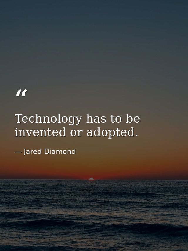 Technology has to be invented or adopted. — Jared Diamond