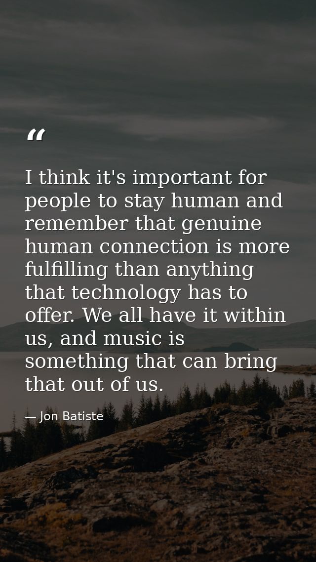 I think it's important for people to stay human and remember that genuine human connection is more fulfilling than anyth — Jon Batiste