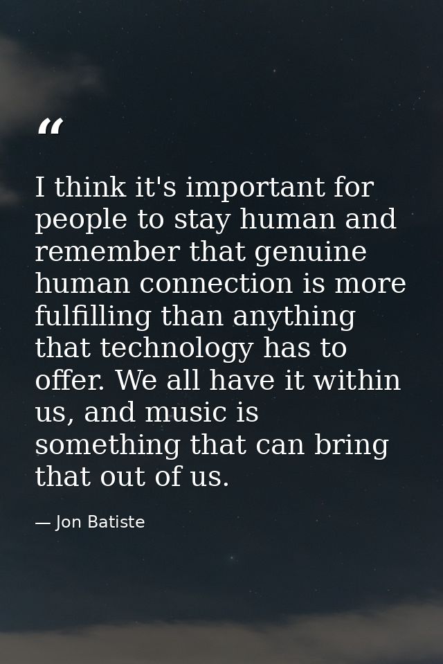 I think it's important for people to stay human and remember that genuine human connection is more fulfilling than anyth — Jon Batiste