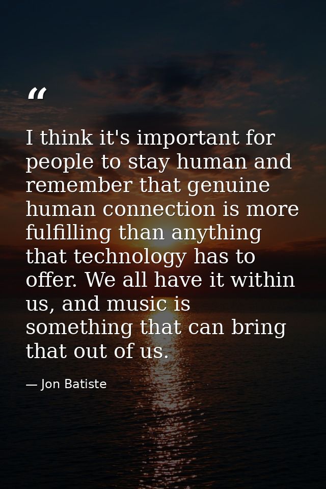 I think it's important for people to stay human and remember that genuine human connection is more fulfilling than anyth — Jon Batiste