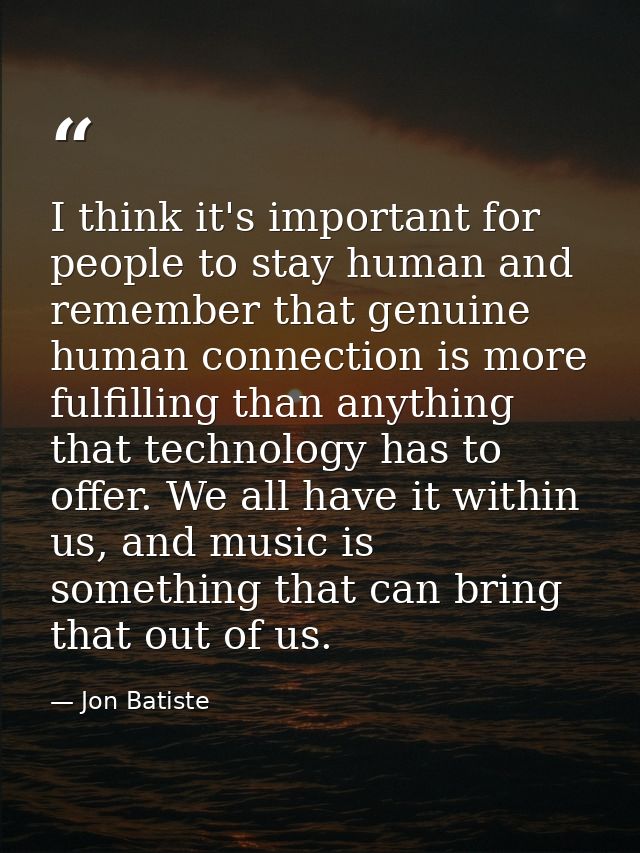 I think it's important for people to stay human and remember that genuine human connection is more fulfilling than anyth — Jon Batiste