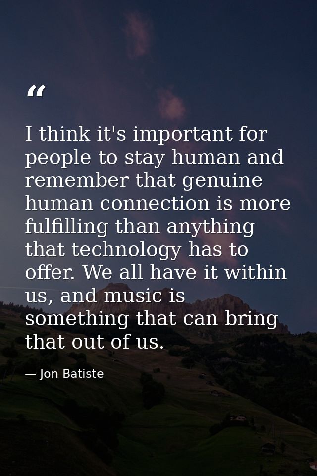 I think it's important for people to stay human and remember that genuine human connection is more fulfilling than anyth — Jon Batiste
