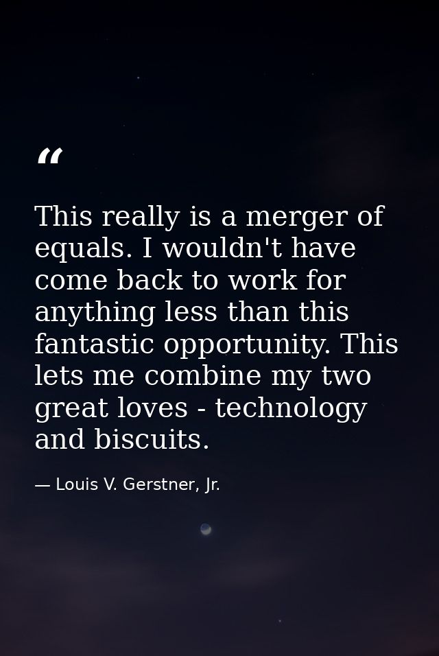 This really is a merger of equals. I wouldn't have come back to work for anything less than this fantastic opportunity.  — Louis V. Gerstner, Jr.