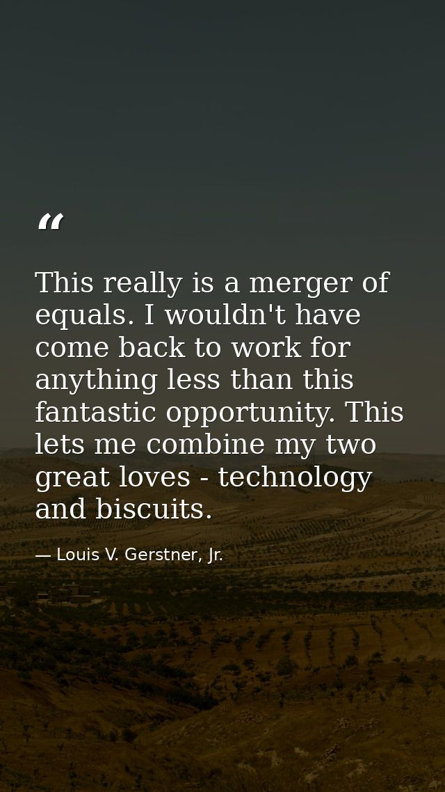 This really is a merger of equals. I wouldn't have come back to work for anything less than this fantastic opportunity.  — Louis V. Gerstner, Jr.