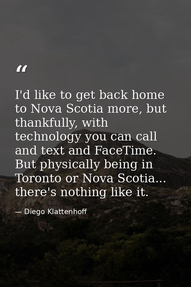 I'd like to get back home to Nova Scotia more, but thankfully, with technology you can call and text and FaceTime. But p — Diego Klattenhoff