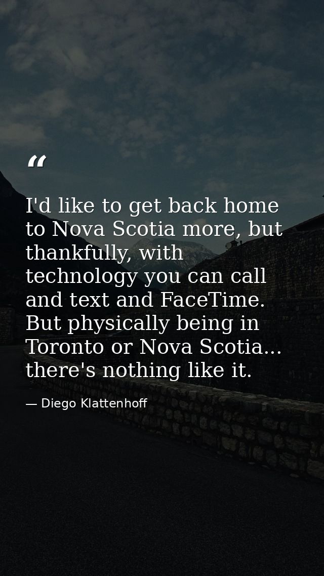 I'd like to get back home to Nova Scotia more, but thankfully, with technology you can call and text and FaceTime. But p — Diego Klattenhoff