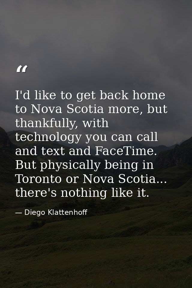 I'd like to get back home to Nova Scotia more, but thankfully, with technology you can call and text and FaceTime. But p — Diego Klattenhoff