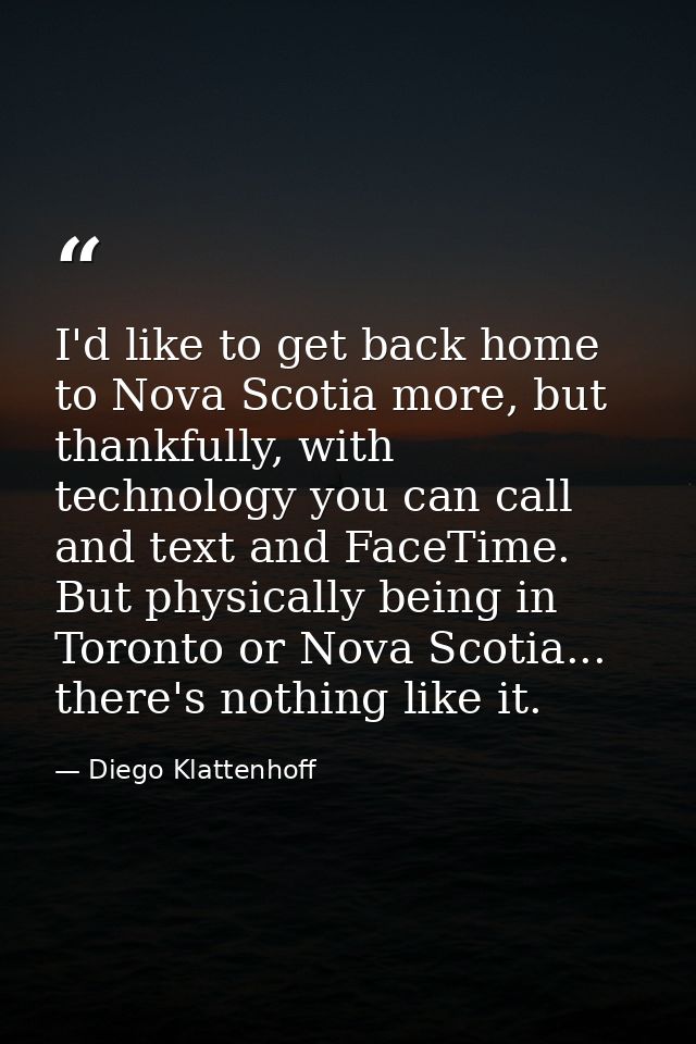 I'd like to get back home to Nova Scotia more, but thankfully, with technology you can call and text and FaceTime. But p — Diego Klattenhoff