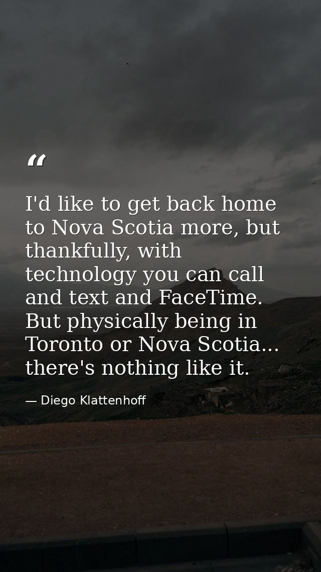 I'd like to get back home to Nova Scotia more, but thankfully, with technology you can call and text and FaceTime. But p — Diego Klattenhoff