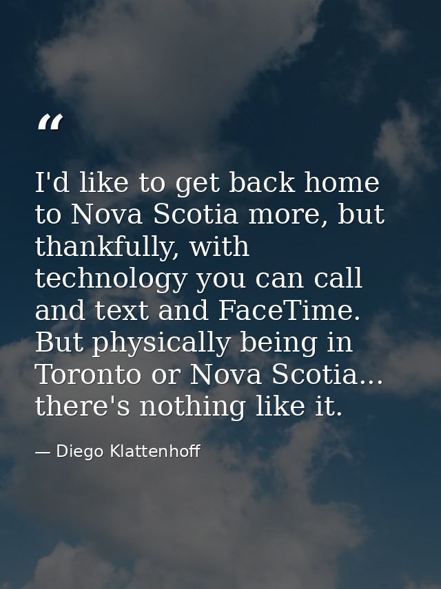 I'd like to get back home to Nova Scotia more, but thankfully, with technology you can call and text and FaceTime. But p — Diego Klattenhoff