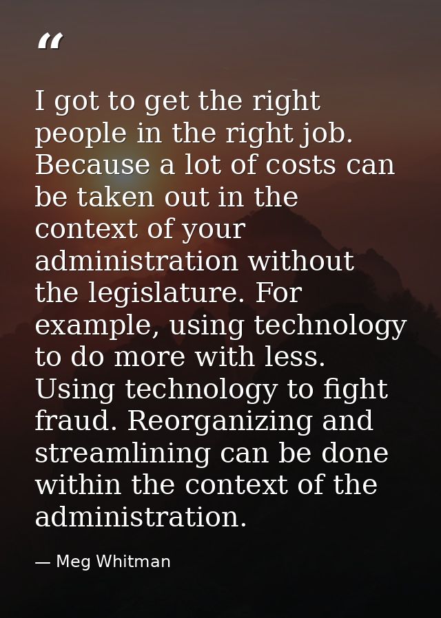 I got to get the right people in the right job. Because a lot of costs can be taken out in the context of your administr — Meg Whitman